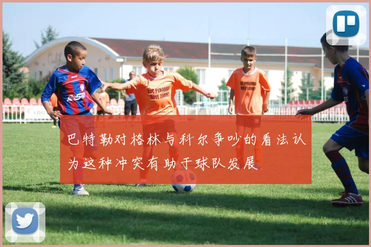 巴特勒对格林与科尔争吵的看法认为这种冲突有助于球队发展