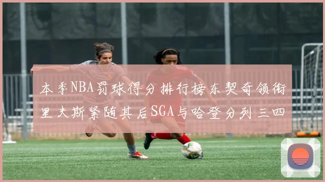 本季NBA罚球得分排行榜东契奇领衔里夫斯紧随其后SGA与哈登分列三四位