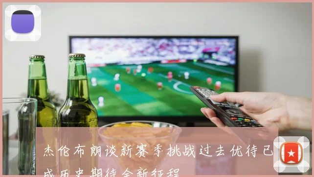 杰伦布朗谈新赛季挑战过去优待已成历史期待全新征程