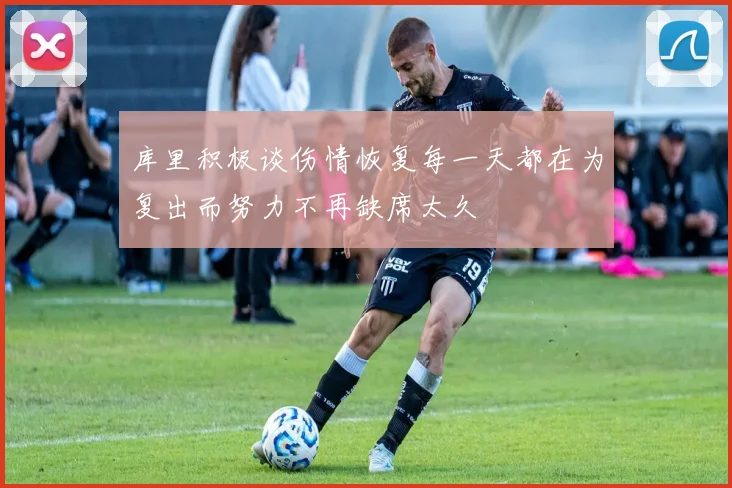 库里积极谈伤情恢复每一天都在为复出而努力不再缺席太久