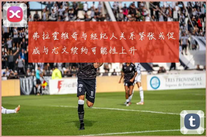 弗拉霍维奇与经纪人关系紧张或促成与尤文续约可能性上升