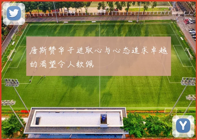 唐斯赞华子进取心与心态追求卓越的渴望令人钦佩
