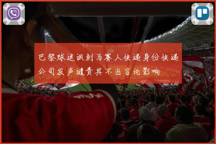 巴黎球迷讽刺马赛人快递身份快递公司发声谴责其不当言论影响