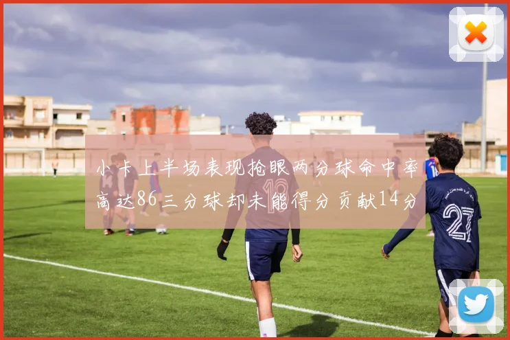 小卡上半场表现抢眼两分球命中率高达86三分球却未能得分贡献14分7板2助1断