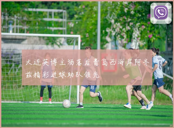 大连英博主场落后青岛西海岸阿齐兹精彩进球助队领先