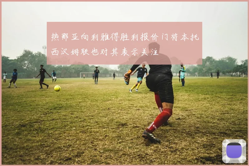 热那亚向利雅得胜利报价门将本托西汉姆联也对其表示关注