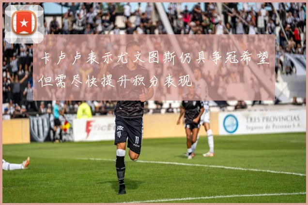 卡卢卢表示尤文图斯仍具争冠希望但需尽快提升积分表现