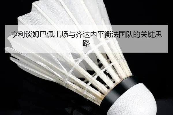 亨利谈姆巴佩出场与齐达内平衡法国队的关键思路 | ayx